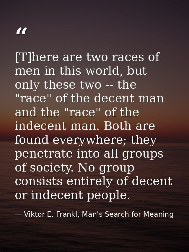 [T]here are two races of men in this world, but only these two -- the "race" of the decent man and the "race" of the ind — Viktor E. Frankl, Man's Search for Meaning