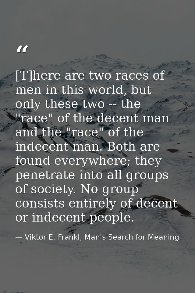 [T]here are two races of men in this world, but only these two -- the "race" of the decent man and the "race" of the ind — Viktor E. Frankl, Man's Search for Meaning