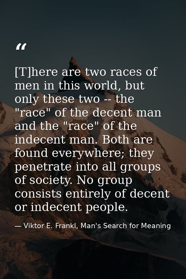 [T]here are two races of men in this world, but only these two -- the "race" of the decent man and the "race" of the ind — Viktor E. Frankl, Man's Search for Meaning