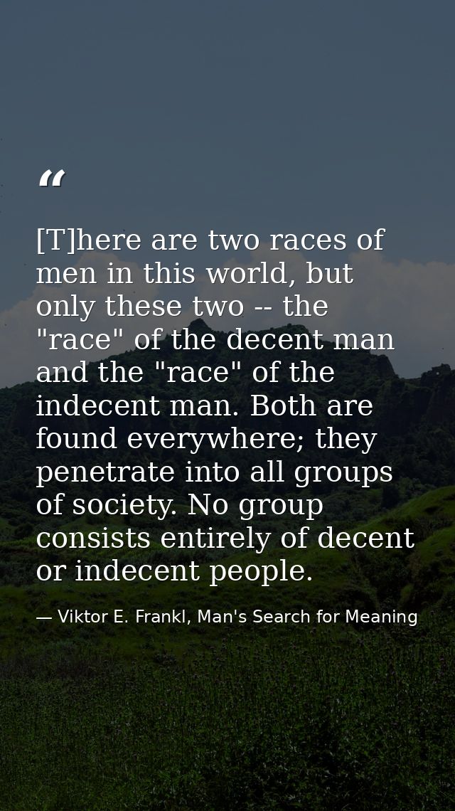 [T]here are two races of men in this world, but only these two -- the "race" of the decent man and the "race" of the ind — Viktor E. Frankl, Man's Search for Meaning