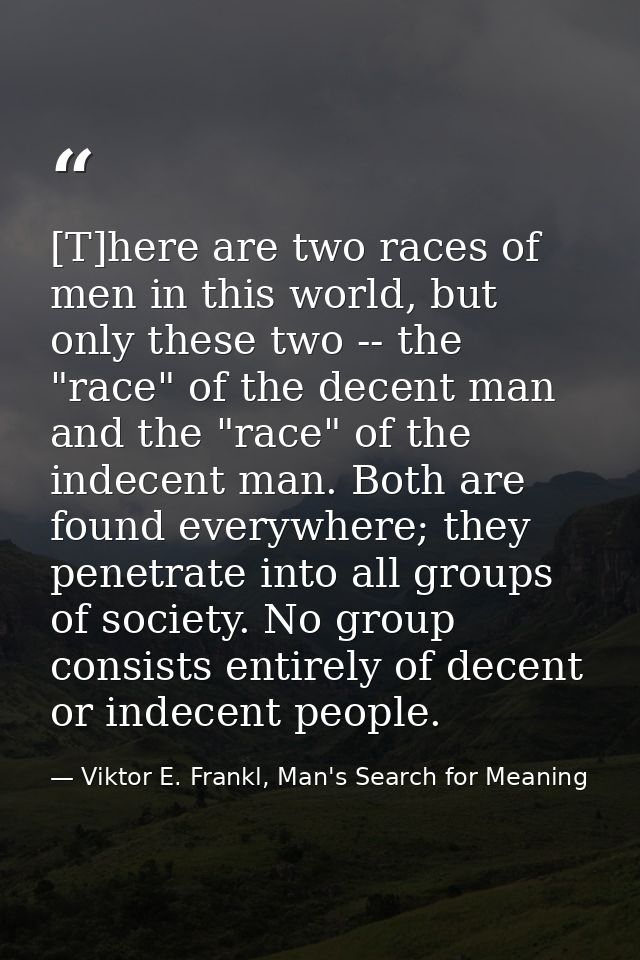 [T]here are two races of men in this world, but only these two -- the "race" of the decent man and the "race" of the ind — Viktor E. Frankl, Man's Search for Meaning