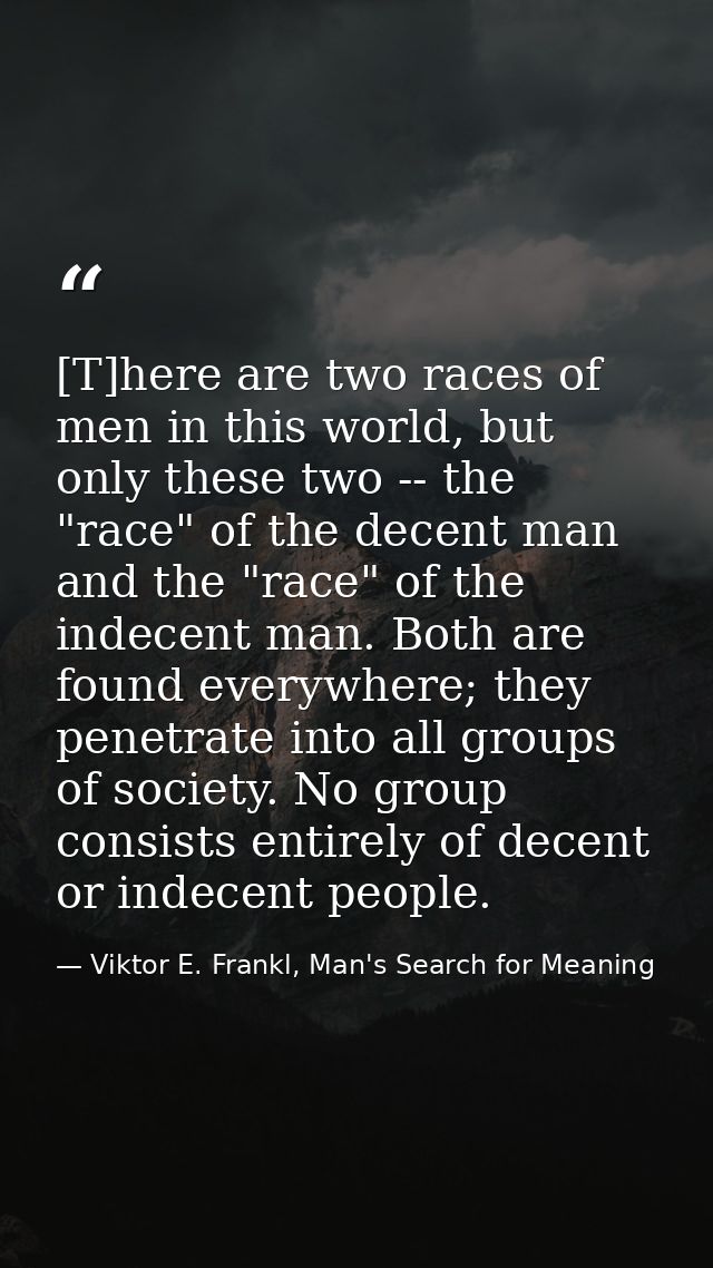 [T]here are two races of men in this world, but only these two -- the "race" of the decent man and the "race" of the ind — Viktor E. Frankl, Man's Search for Meaning