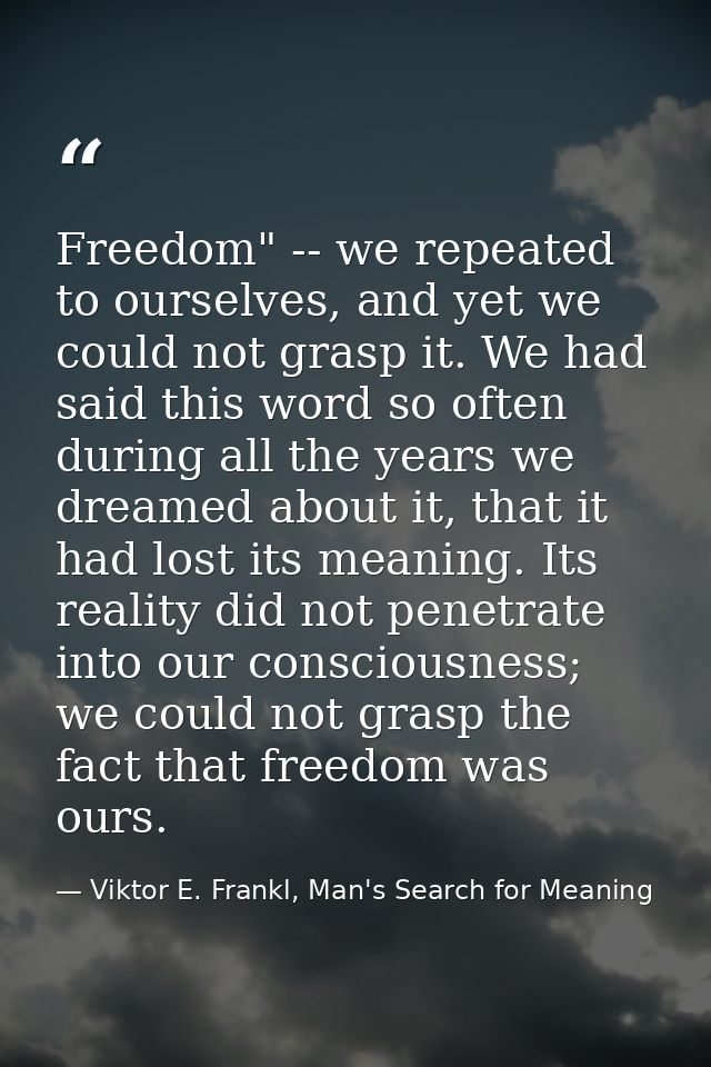 Freedom" -- we repeated to ourselves, and yet we could not grasp it. We had said this word so often during all the years — Viktor E. Frankl, Man's Search for Meaning