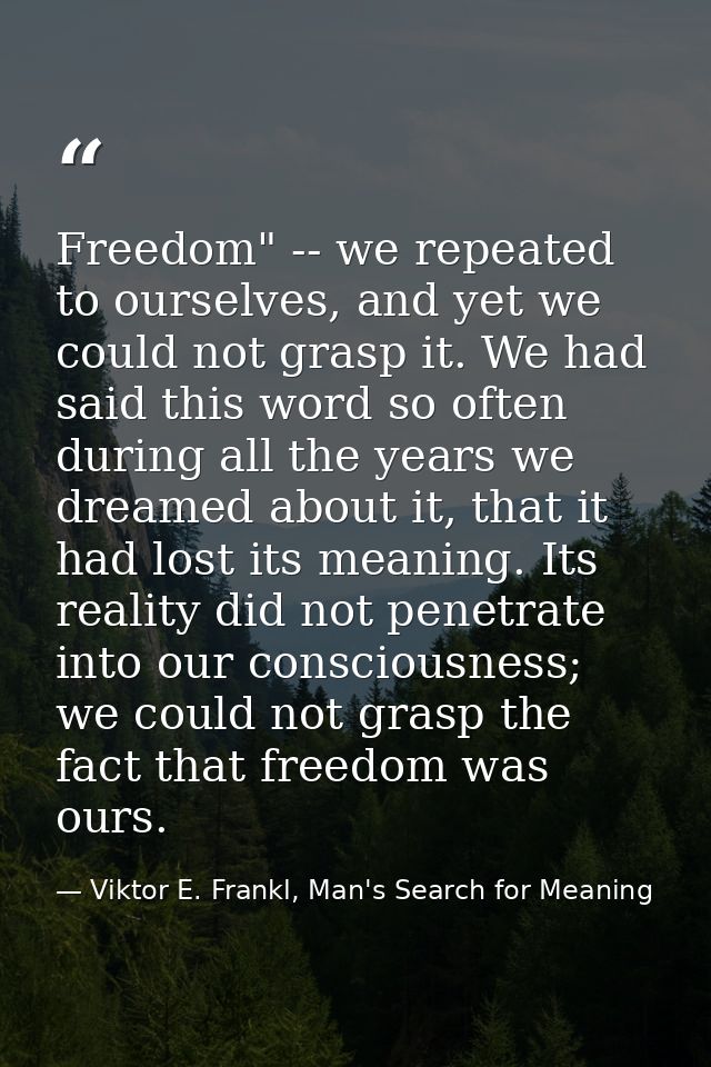 Freedom" -- we repeated to ourselves, and yet we could not grasp it. We had said this word so often during all the years — Viktor E. Frankl, Man's Search for Meaning