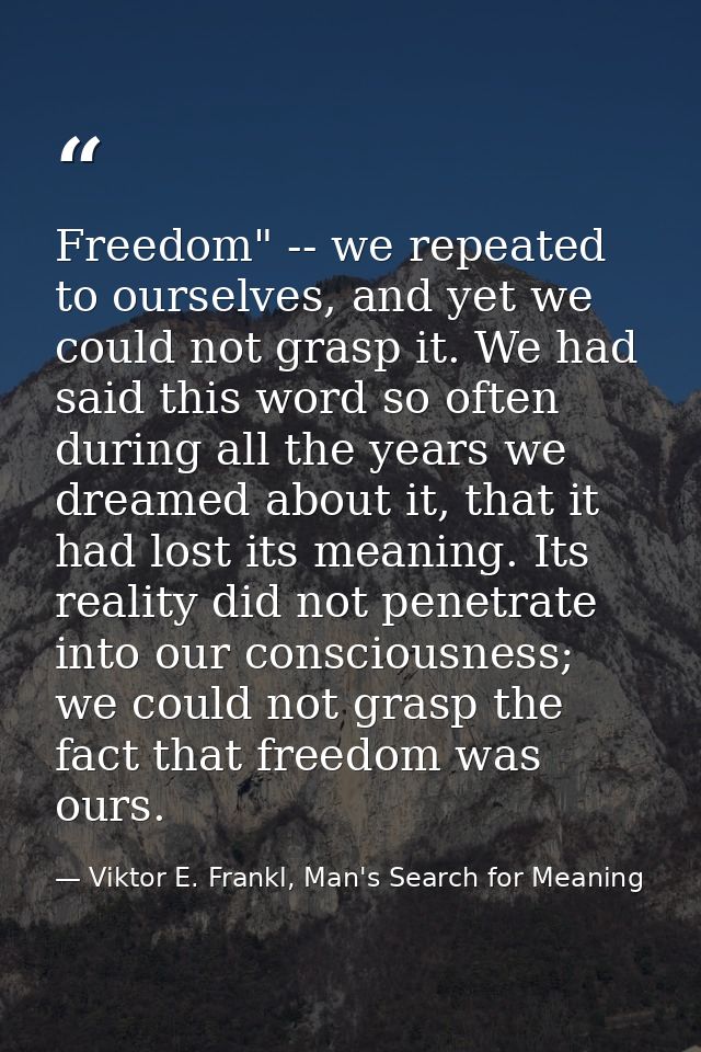 Freedom" -- we repeated to ourselves, and yet we could not grasp it. We had said this word so often during all the years — Viktor E. Frankl, Man's Search for Meaning