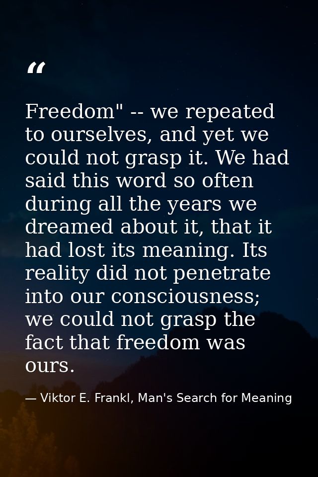 Freedom" -- we repeated to ourselves, and yet we could not grasp it. We had said this word so often during all the years — Viktor E. Frankl, Man's Search for Meaning