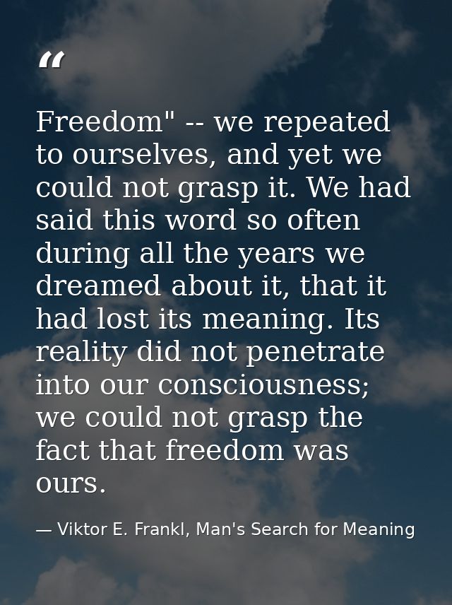 Freedom" -- we repeated to ourselves, and yet we could not grasp it. We had said this word so often during all the years — Viktor E. Frankl, Man's Search for Meaning