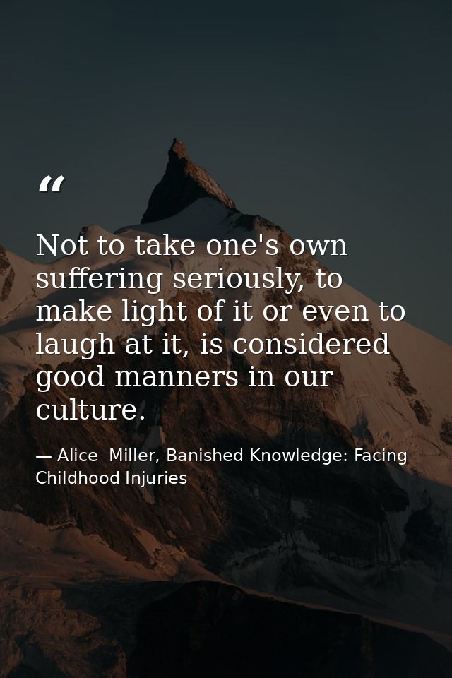 Not to take one's own suffering seriously, to make light of it or even to laugh at it, is considered good manners in our — Alice  Miller, Banished Knowledge: Facing Childhood Injuries