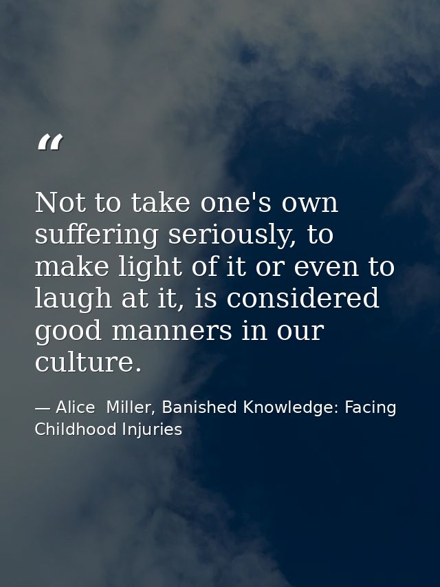 Not to take one's own suffering seriously, to make light of it or even to laugh at it, is considered good manners in our — Alice  Miller, Banished Knowledge: Facing Childhood Injuries
