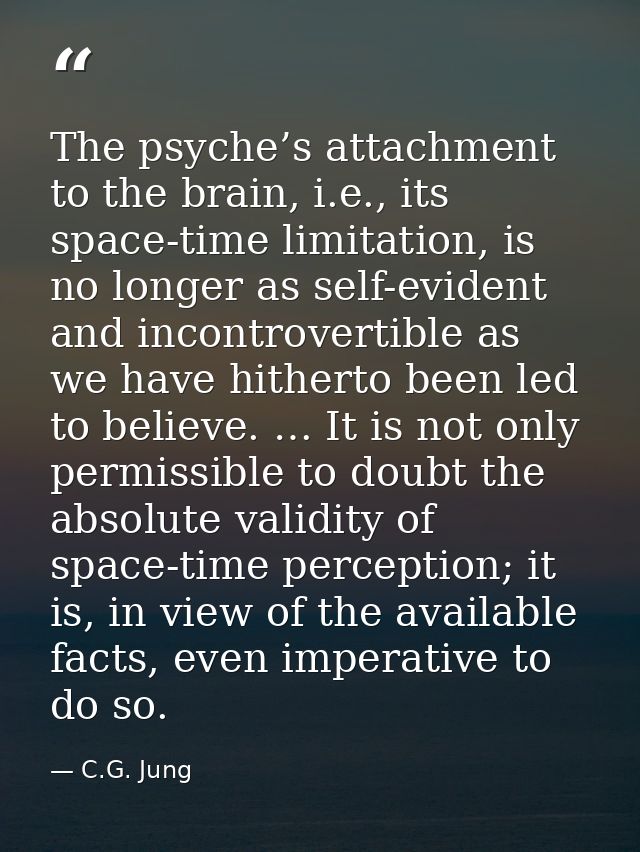The psyche’s attachment to the brain, i.e., its space-time limitation, is no longer as self-evident and incontrovertible — C.G. Jung