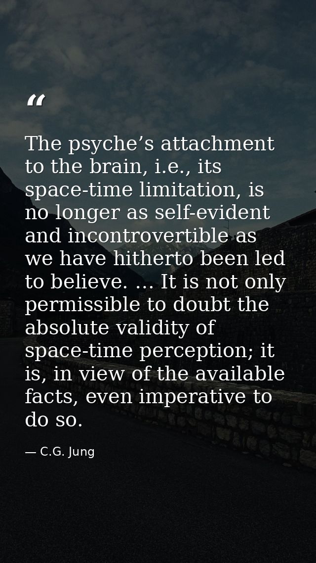 The psyche’s attachment to the brain, i.e., its space-time limitation, is no longer as self-evident and incontrovertible — C.G. Jung