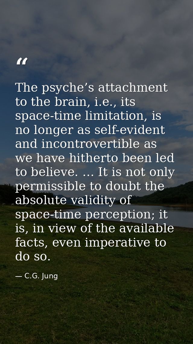 The psyche’s attachment to the brain, i.e., its space-time limitation, is no longer as self-evident and incontrovertible — C.G. Jung