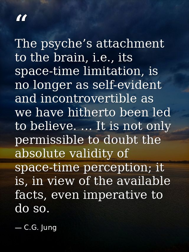 The psyche’s attachment to the brain, i.e., its space-time limitation, is no longer as self-evident and incontrovertible — C.G. Jung