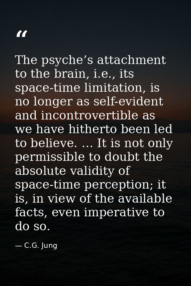 The psyche’s attachment to the brain, i.e., its space-time limitation, is no longer as self-evident and incontrovertible — C.G. Jung