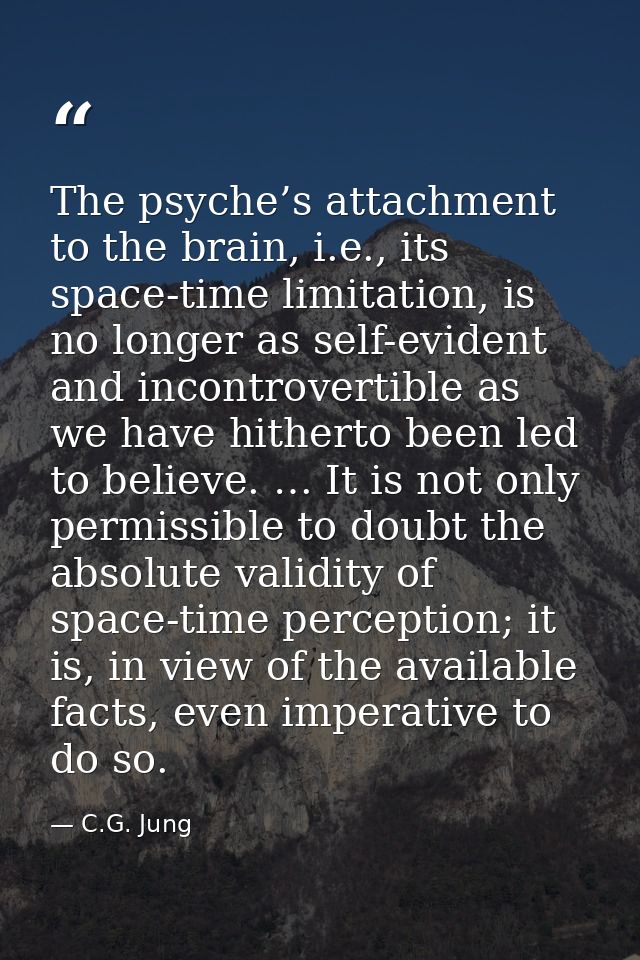 The psyche’s attachment to the brain, i.e., its space-time limitation, is no longer as self-evident and incontrovertible — C.G. Jung