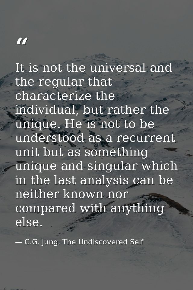 It is not the universal and the regular that characterize the individual, but rather the unique. He is not to be underst — C.G. Jung, The Undiscovered Self