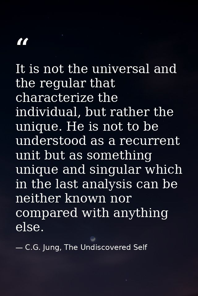 It is not the universal and the regular that characterize the individual, but rather the unique. He is not to be underst — C.G. Jung, The Undiscovered Self