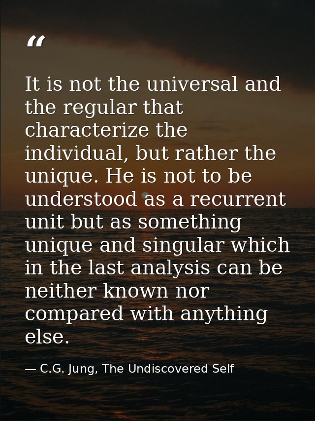 It is not the universal and the regular that characterize the individual, but rather the unique. He is not to be underst — C.G. Jung, The Undiscovered Self