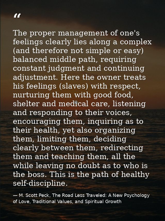 The proper management of one's feelings clearly lies along a complex (and therefore not simple or easy) balanced middle  — M. Scott Peck, The Road Less Traveled: A New Psychology of Love, Traditional Values, and Spiritual Growth