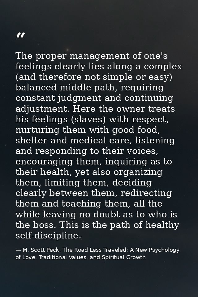 The proper management of one's feelings clearly lies along a complex (and therefore not simple or easy) balanced middle  — M. Scott Peck, The Road Less Traveled: A New Psychology of Love, Traditional Values, and Spiritual Growth