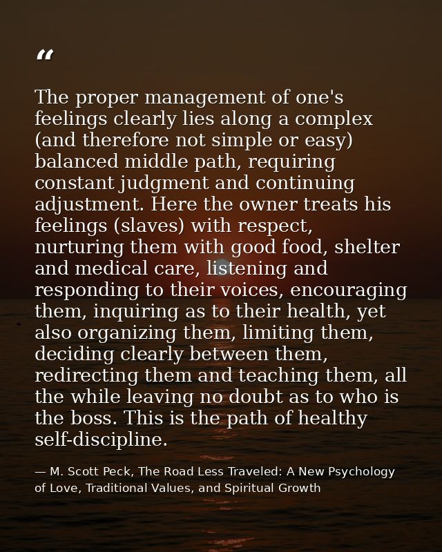 The proper management of one's feelings clearly lies along a complex (and therefore not simple or easy) balanced middle  — M. Scott Peck, The Road Less Traveled: A New Psychology of Love, Traditional Values, and Spiritual Growth