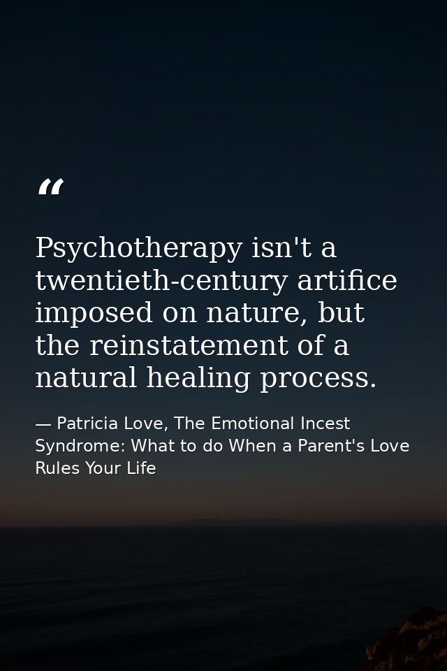 Psychotherapy isn't a twentieth-century artifice imposed on nature, but the reinstatement of a natural healing process. — Patricia Love, The Emotional Incest Syndrome: What to do When a Parent's Love Rules Your Life