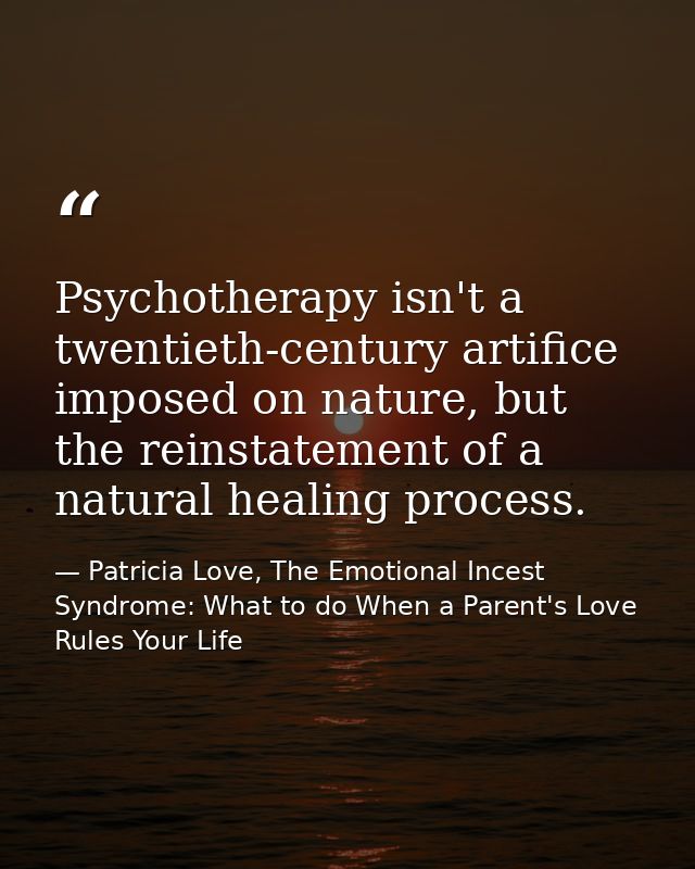 Psychotherapy isn't a twentieth-century artifice imposed on nature, but the reinstatement of a natural healing process. — Patricia Love, The Emotional Incest Syndrome: What to do When a Parent's Love Rules Your Life