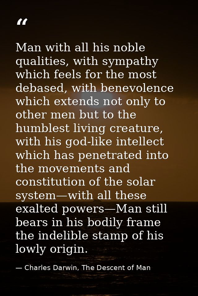 Man with all his noble qualities, with sympathy which feels for the most debased, with benevolence which extends not onl — Charles Darwin, The Descent of Man