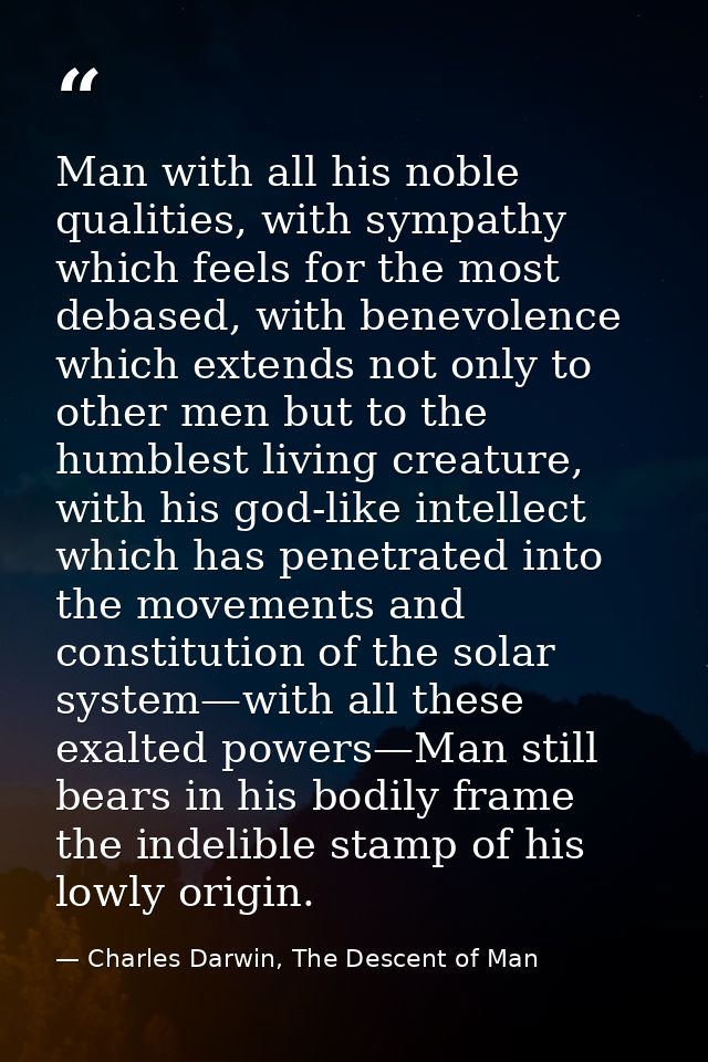 Man with all his noble qualities, with sympathy which feels for the most debased, with benevolence which extends not onl — Charles Darwin, The Descent of Man