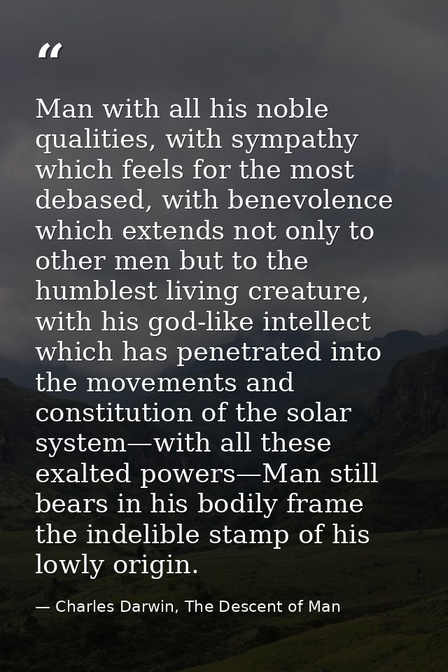 Man with all his noble qualities, with sympathy which feels for the most debased, with benevolence which extends not onl — Charles Darwin, The Descent of Man