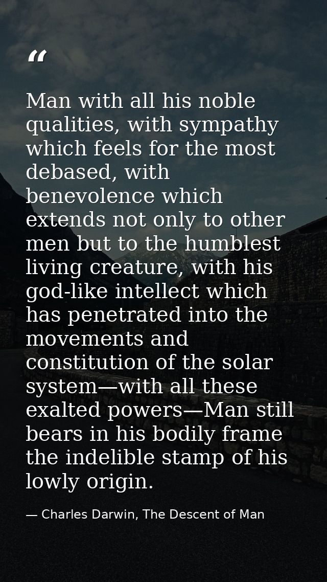 Man with all his noble qualities, with sympathy which feels for the most debased, with benevolence which extends not onl — Charles Darwin, The Descent of Man