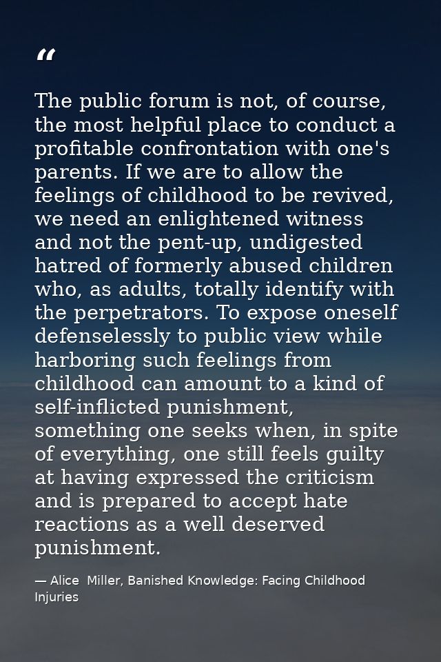 The public forum is not, of course, the most helpful place to conduct a profitable confrontation with one's parents. If  — Alice  Miller, Banished Knowledge: Facing Childhood Injuries