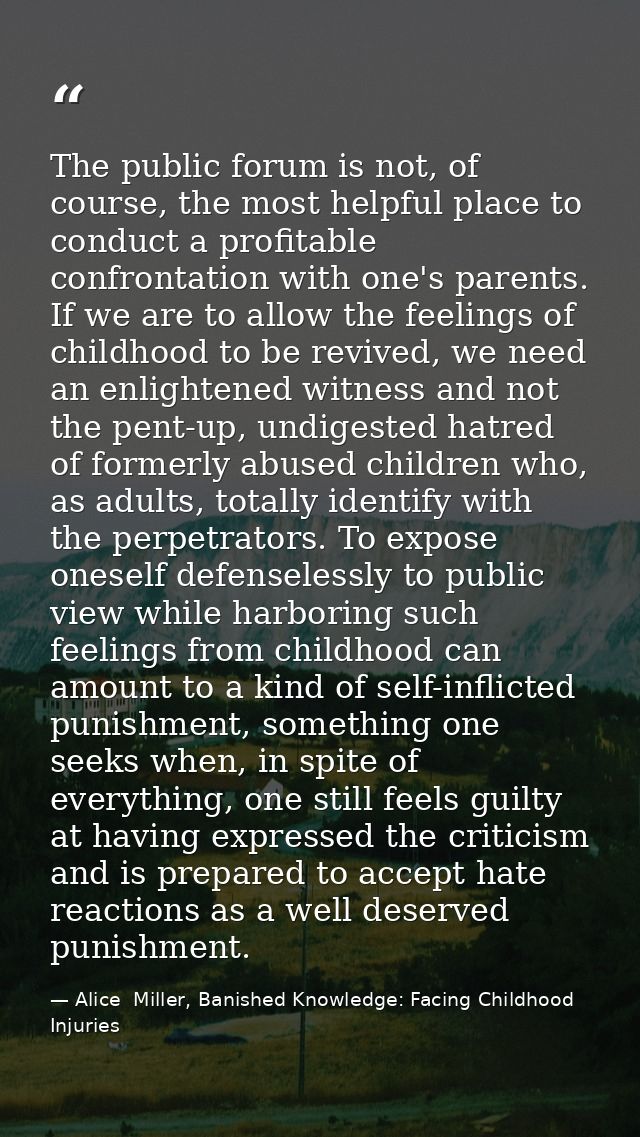 The public forum is not, of course, the most helpful place to conduct a profitable confrontation with one's parents. If  — Alice  Miller, Banished Knowledge: Facing Childhood Injuries