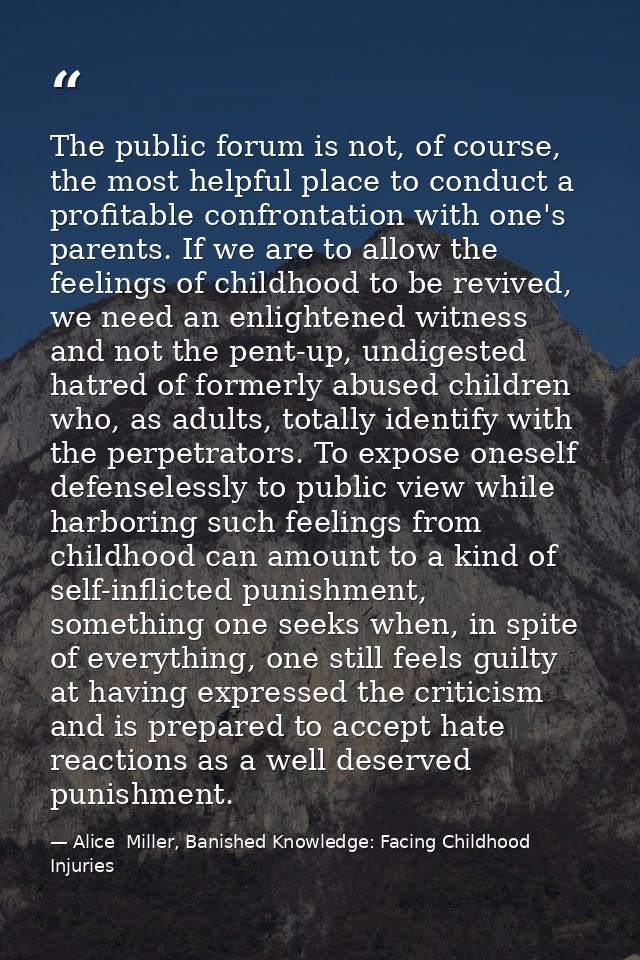 The public forum is not, of course, the most helpful place to conduct a profitable confrontation with one's parents. If  — Alice  Miller, Banished Knowledge: Facing Childhood Injuries