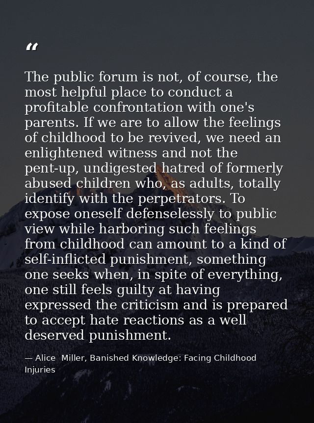 The public forum is not, of course, the most helpful place to conduct a profitable confrontation with one's parents. If  — Alice  Miller, Banished Knowledge: Facing Childhood Injuries