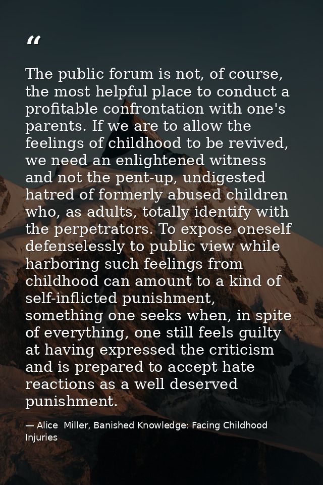 The public forum is not, of course, the most helpful place to conduct a profitable confrontation with one's parents. If  — Alice  Miller, Banished Knowledge: Facing Childhood Injuries