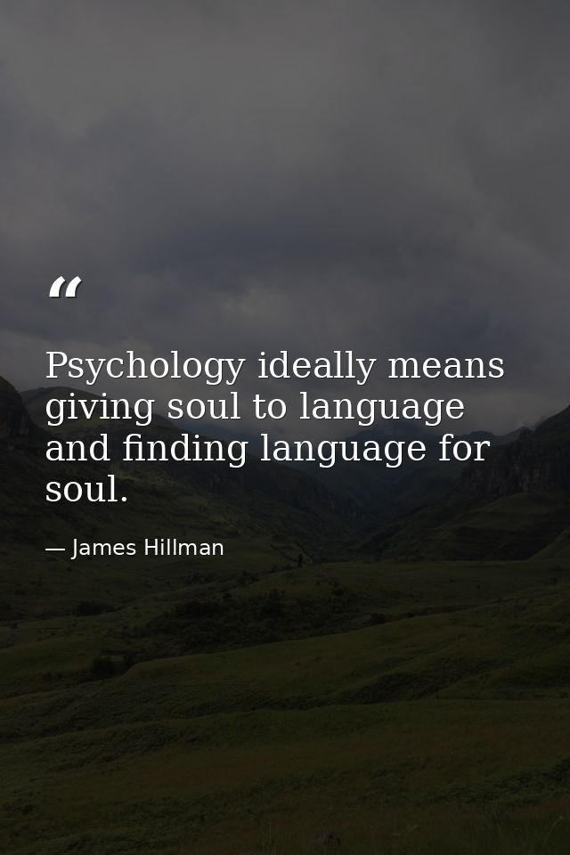 Psychology ideally means giving soul to language and finding language for soul. — James Hillman