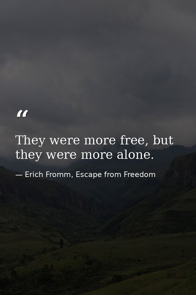 They were more free, but they were more alone. — Erich Fromm, Escape from Freedom