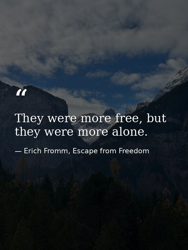 They were more free, but they were more alone. — Erich Fromm, Escape from Freedom