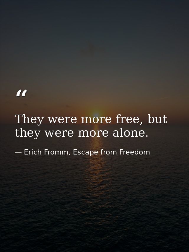 They were more free, but they were more alone. — Erich Fromm, Escape from Freedom