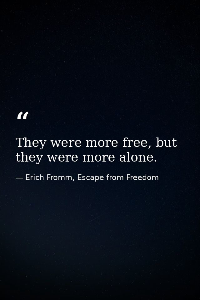 They were more free, but they were more alone. — Erich Fromm, Escape from Freedom