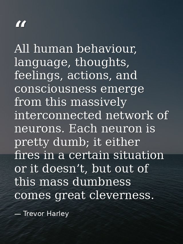 All human behaviour, language, thoughts, feelings, actions, and consciousness emerge from this massively interconnected  — Trevor Harley