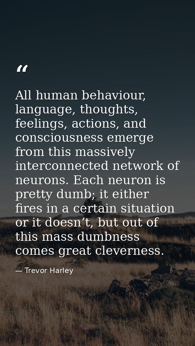 All human behaviour, language, thoughts, feelings, actions, and consciousness emerge from this massively interconnected  — Trevor Harley