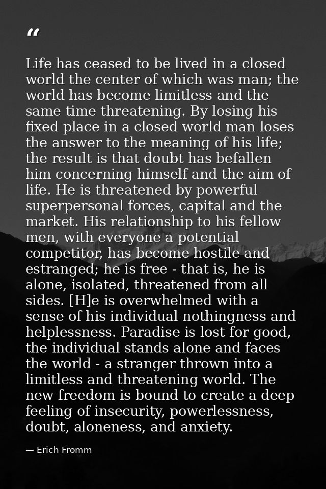 Life has ceased to be lived in a closed world the center of which was man; the world has become limitless and the same t — Erich Fromm