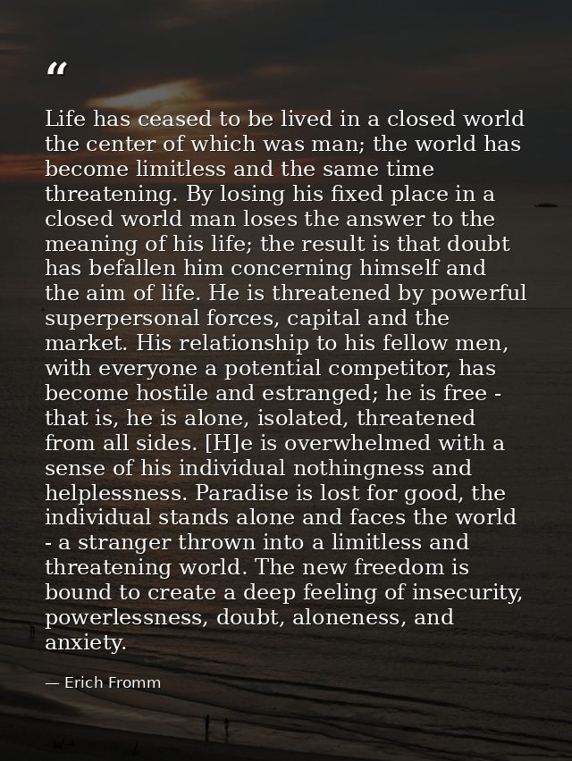 Life has ceased to be lived in a closed world the center of which was man; the world has become limitless and the same t — Erich Fromm