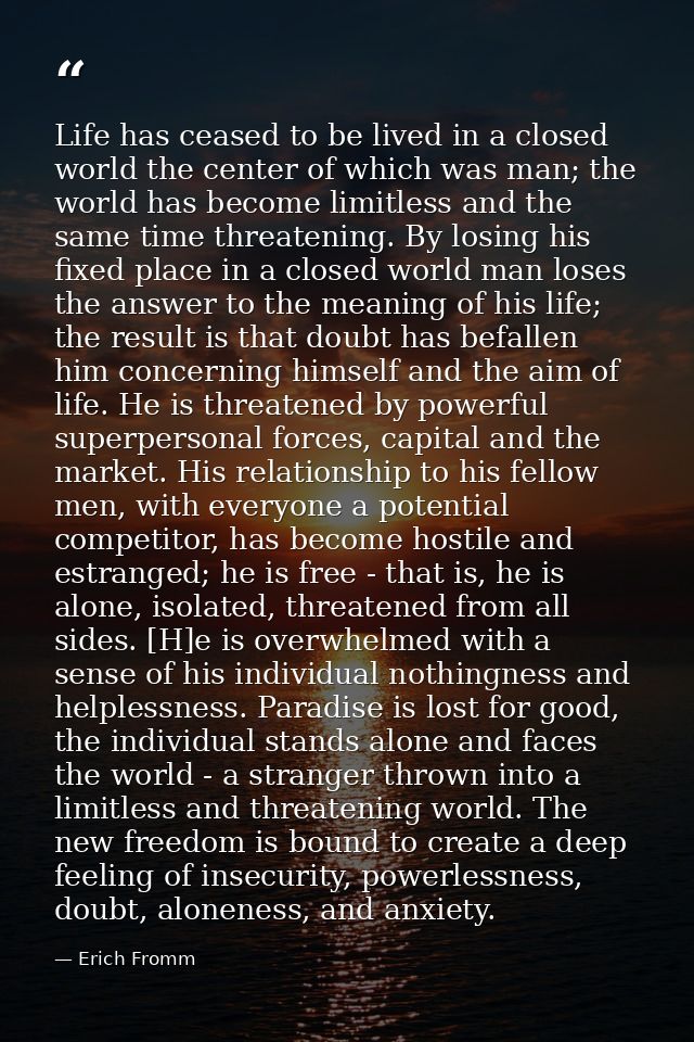 Life has ceased to be lived in a closed world the center of which was man; the world has become limitless and the same t — Erich Fromm