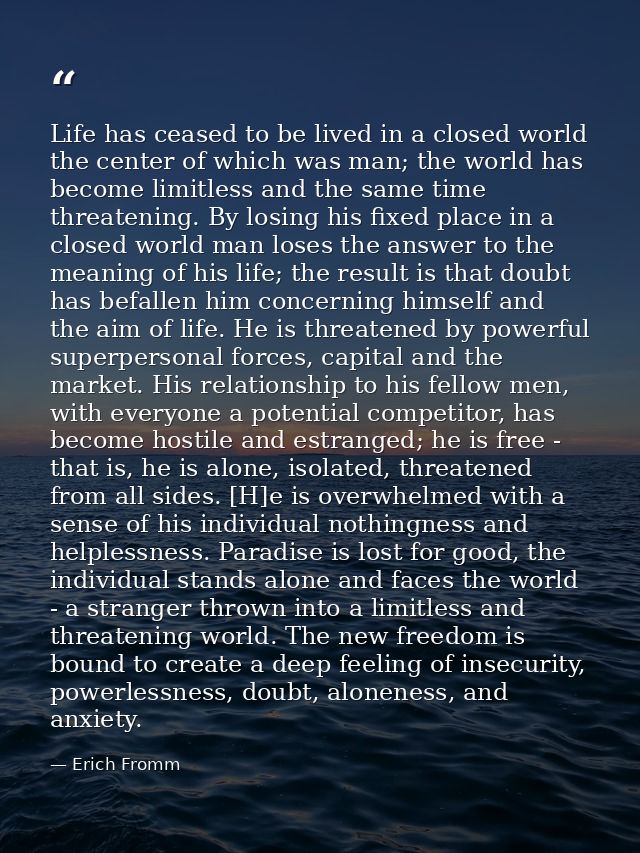 Life has ceased to be lived in a closed world the center of which was man; the world has become limitless and the same t — Erich Fromm