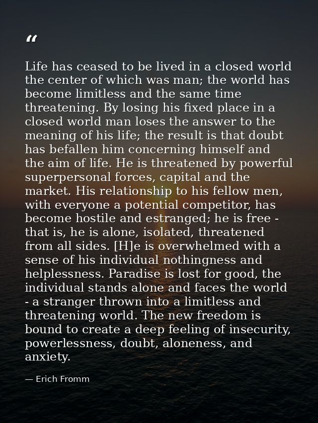 Life has ceased to be lived in a closed world the center of which was man; the world has become limitless and the same t — Erich Fromm