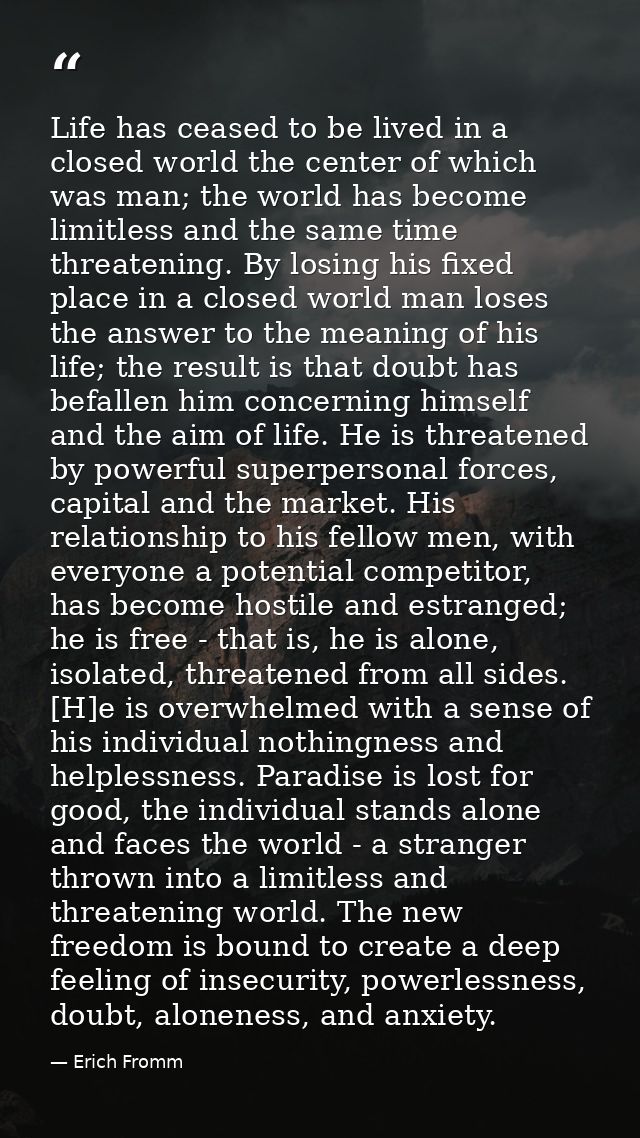 Life has ceased to be lived in a closed world the center of which was man; the world has become limitless and the same t — Erich Fromm