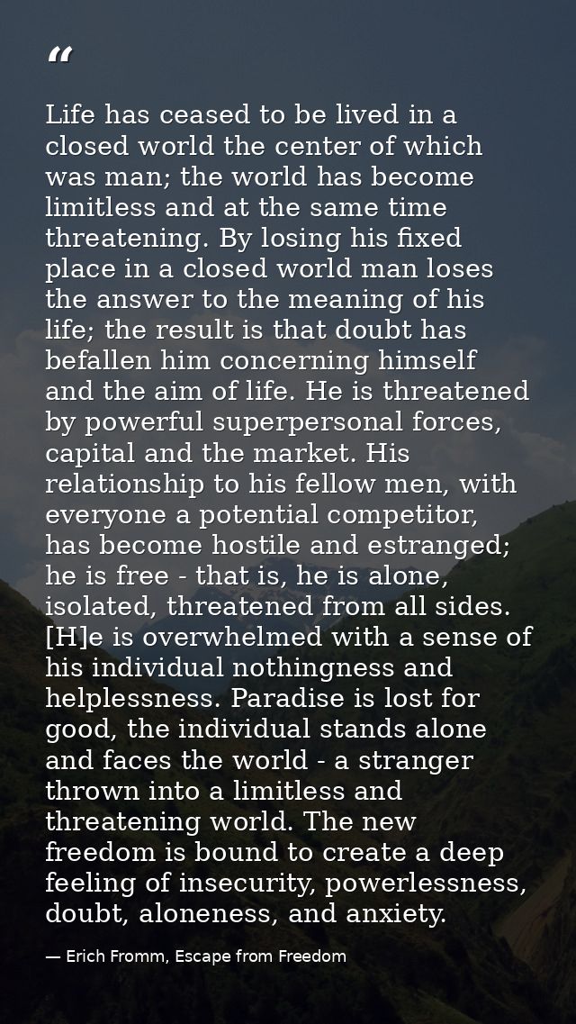 Life has ceased to be lived in a closed world the center of which was man; the world has become limitless and at the sam — Erich Fromm, Escape from Freedom